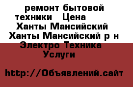 ремонт бытовой техники › Цена ­ 300 - Ханты-Мансийский, Ханты-Мансийский р-н Электро-Техника » Услуги   